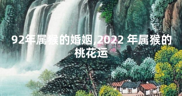 92年属猴的婚姻,2022 年属猴的桃花运